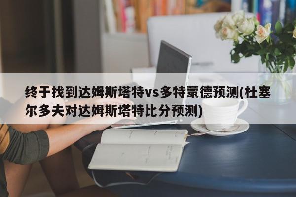 终于找到达姆斯塔特vs多特蒙德预测(杜塞尔多夫对达姆斯塔特比分预测)