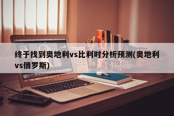 终于找到奥地利vs比利时分析预测(奥地利vs俄罗斯)