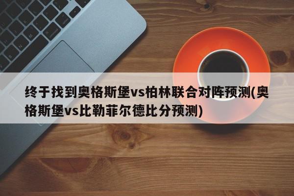 终于找到奥格斯堡vs柏林联合对阵预测(奥格斯堡vs比勒菲尔德比分预测)