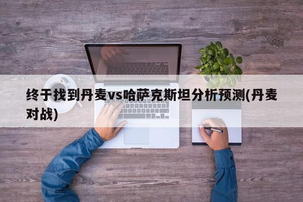 终于找到丹麦vs哈萨克斯坦分析预测(丹麦对战)