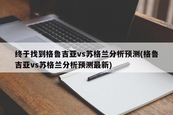 终于找到格鲁吉亚vs苏格兰分析预测(格鲁吉亚vs苏格兰分析预测最新)