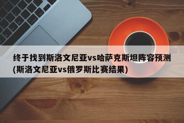 终于找到斯洛文尼亚vs哈萨克斯坦阵容预测(斯洛文尼亚vs俄罗斯比赛结果)