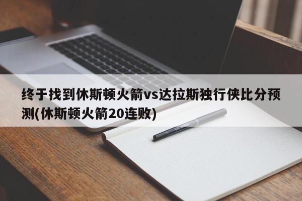 终于找到休斯顿火箭vs达拉斯独行侠比分预测(休斯顿火箭20连败)