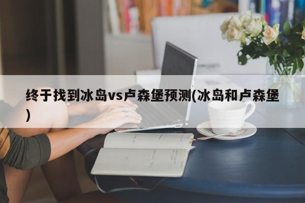 终于找到冰岛vs卢森堡预测(冰岛和卢森堡)