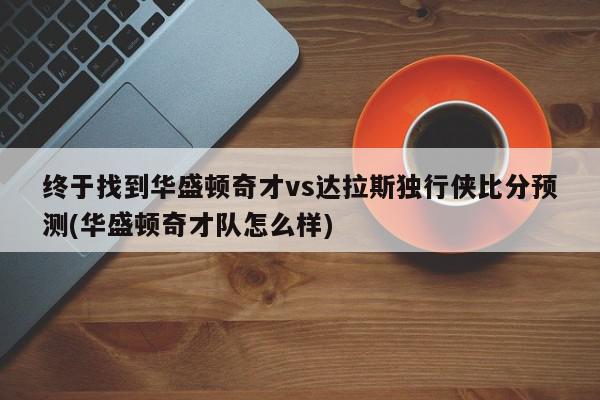 终于找到华盛顿奇才vs达拉斯独行侠比分预测(华盛顿奇才队怎么样)