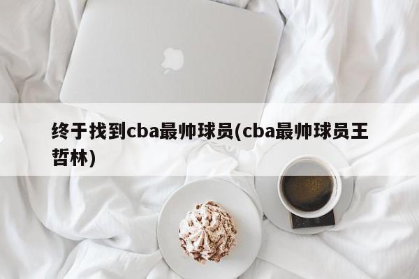 终于找到cba最帅球员(cba最帅球员王哲林)