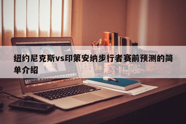 纽约尼克斯vs印第安纳步行者赛前预测的简单介绍