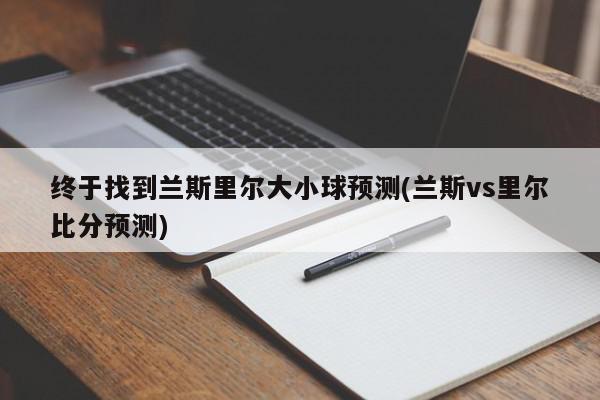 终于找到兰斯里尔大小球预测(兰斯vs里尔比分预测)