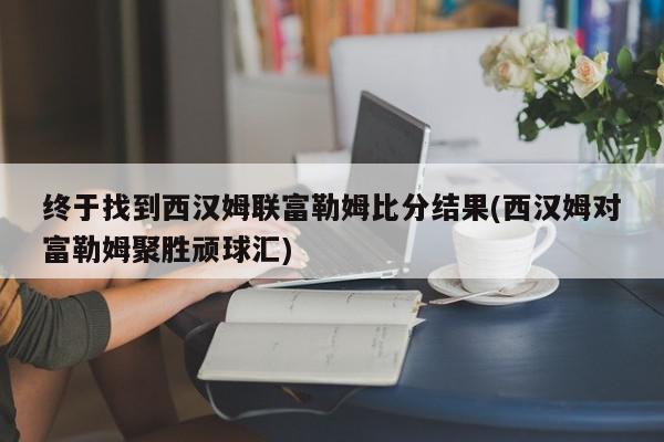 终于找到西汉姆联富勒姆比分结果(西汉姆对富勒姆聚胜顽球汇)