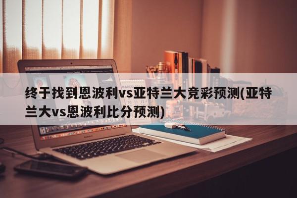 终于找到恩波利vs亚特兰大竞彩预测(亚特兰大vs恩波利比分预测)