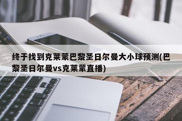 终于找到克莱蒙巴黎圣日尔曼大小球预测(巴黎圣日尔曼vs克莱蒙直播)