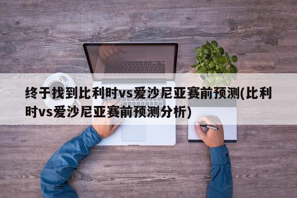 终于找到比利时vs爱沙尼亚赛前预测(比利时vs爱沙尼亚赛前预测分析)