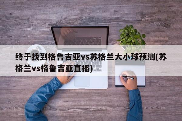 终于找到格鲁吉亚vs苏格兰大小球预测(苏格兰vs格鲁吉亚直播)