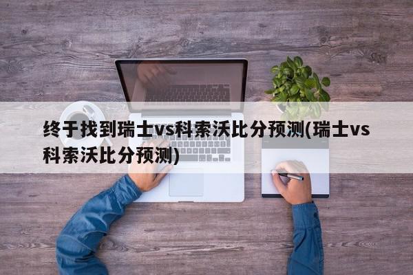 终于找到瑞士vs科索沃比分预测(瑞士vs科索沃比分预测)