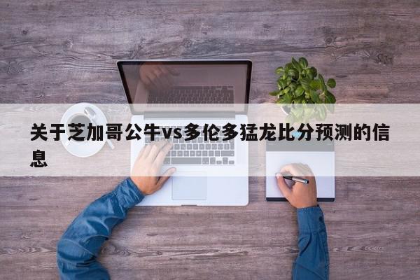 关于芝加哥公牛vs多伦多猛龙比分预测的信息