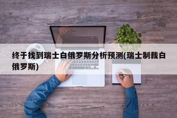 终于找到瑞士白俄罗斯分析预测(瑞士制裁白俄罗斯)