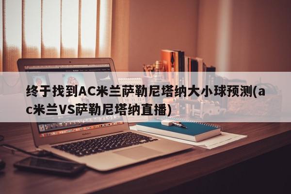 终于找到AC米兰萨勒尼塔纳大小球预测(ac米兰VS萨勒尼塔纳直播)