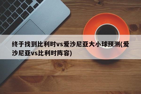 终于找到比利时vs爱沙尼亚大小球预测(爱沙尼亚vs比利时阵容)