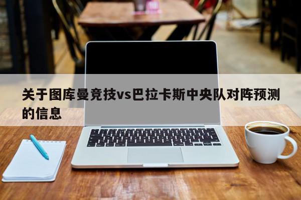 关于图库曼竞技vs巴拉卡斯中央队对阵预测的信息