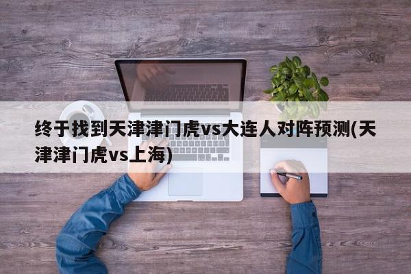 终于找到天津津门虎vs大连人对阵预测(天津津门虎vs上海)