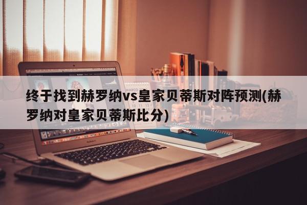 终于找到赫罗纳vs皇家贝蒂斯对阵预测(赫罗纳对皇家贝蒂斯比分)