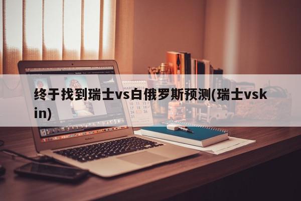 终于找到瑞士vs白俄罗斯预测(瑞士vskin)