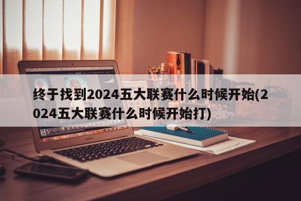 终于找到2024五大联赛什么时候开始(2024五大联赛什么时候开始打)