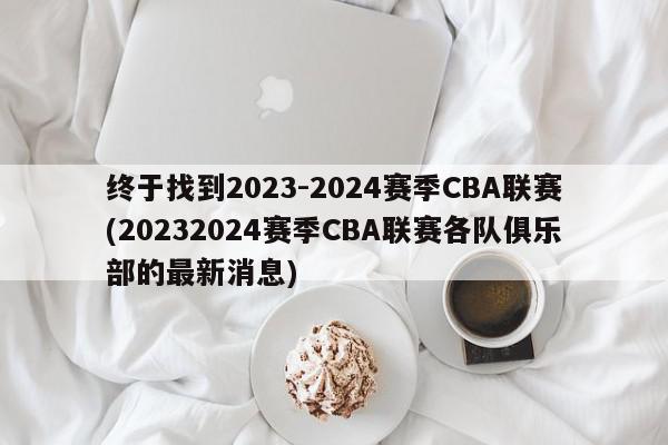 终于找到2023-2024赛季CBA联赛(20232024赛季CBA联赛各队俱乐部的最新消息)