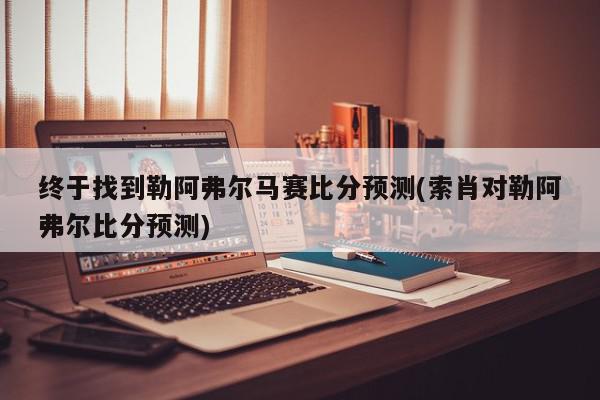 终于找到勒阿弗尔马赛比分预测(索肖对勒阿弗尔比分预测)