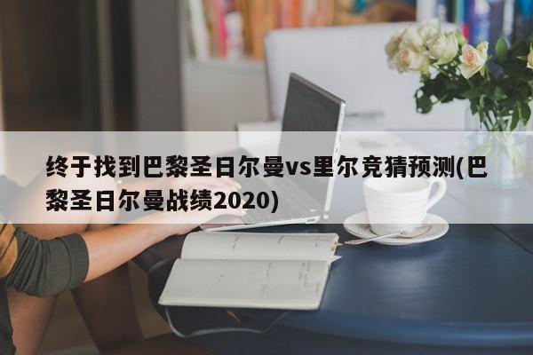 终于找到巴黎圣日尔曼vs里尔竞猜预测(巴黎圣日尔曼战绩2020)