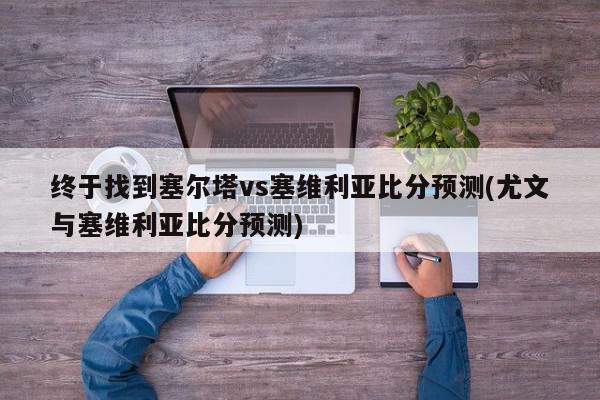 终于找到塞尔塔vs塞维利亚比分预测(尤文与塞维利亚比分预测)