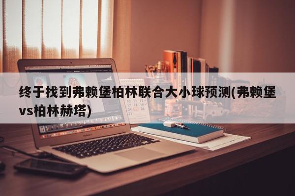 终于找到弗赖堡柏林联合大小球预测(弗赖堡vs柏林赫塔)