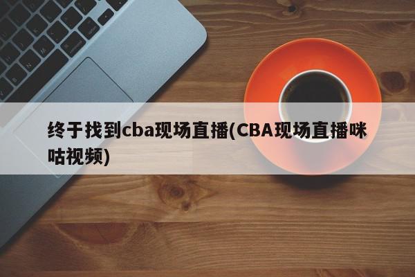 终于找到cba现场直播(CBA现场直播咪咕视频)