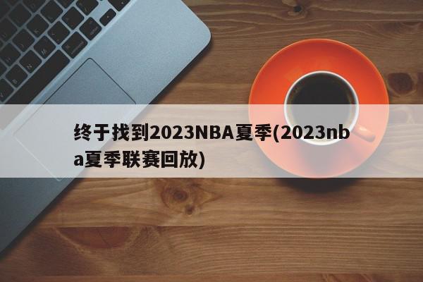 终于找到2023NBA夏季(2023nba夏季联赛回放)