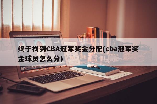 终于找到CBA冠军奖金分配(cba冠军奖金球员怎么分)