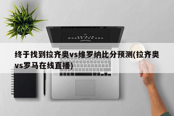 终于找到拉齐奥vs维罗纳比分预测(拉齐奥vs罗马在线直播)