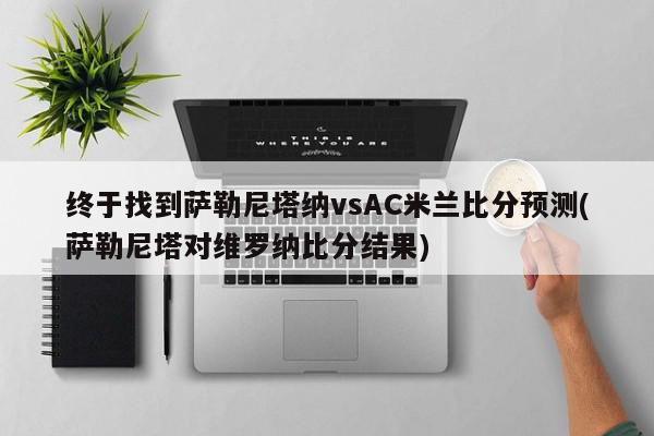 终于找到萨勒尼塔纳vsAC米兰比分预测(萨勒尼塔对维罗纳比分结果)