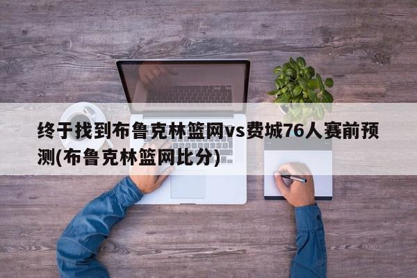 终于找到布鲁克林篮网vs费城76人赛前预测(布鲁克林篮网比分)