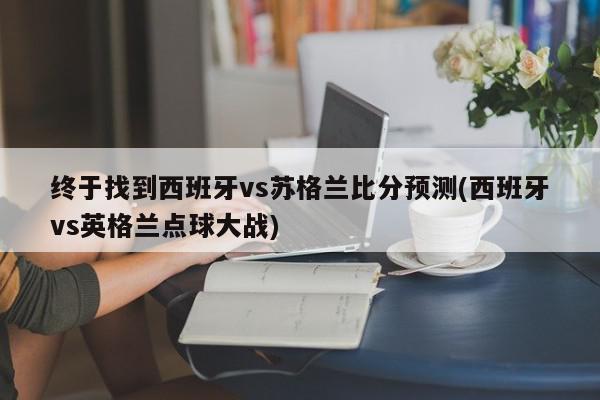 终于找到西班牙vs苏格兰比分预测(西班牙vs英格兰点球大战)