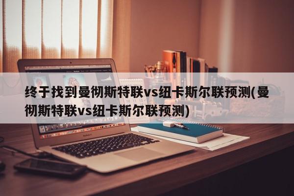 终于找到曼彻斯特联vs纽卡斯尔联预测(曼彻斯特联vs纽卡斯尔联预测)