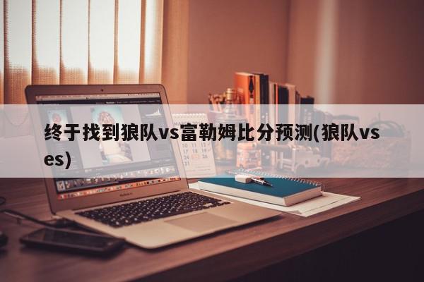 终于找到狼队vs富勒姆比分预测(狼队vses)