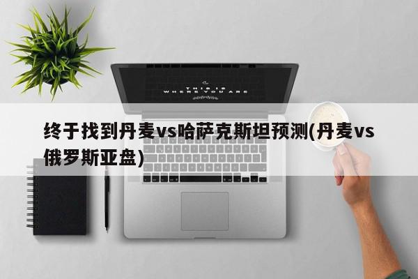 终于找到丹麦vs哈萨克斯坦预测(丹麦vs俄罗斯亚盘)