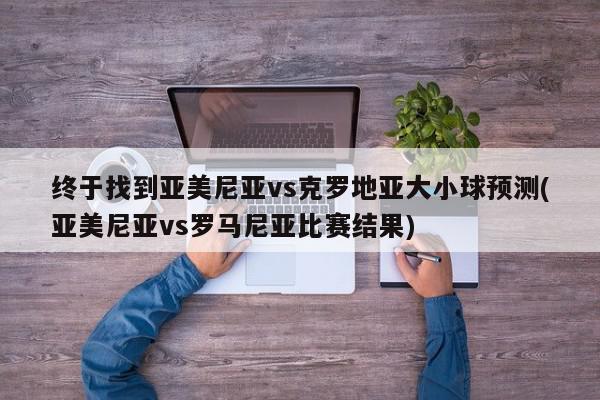 终于找到亚美尼亚vs克罗地亚大小球预测(亚美尼亚vs罗马尼亚比赛结果)