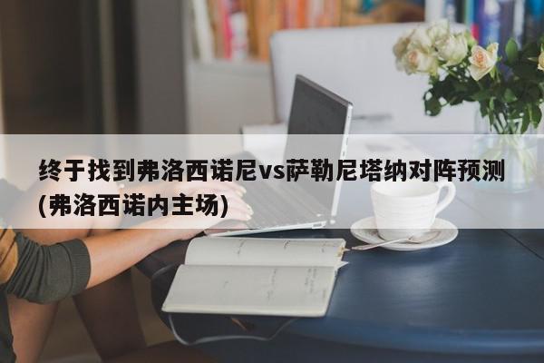 终于找到弗洛西诺尼vs萨勒尼塔纳对阵预测(弗洛西诺内主场)