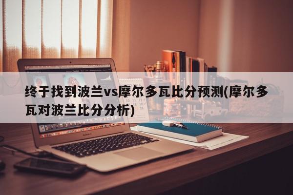 终于找到波兰vs摩尔多瓦比分预测(摩尔多瓦对波兰比分分析)