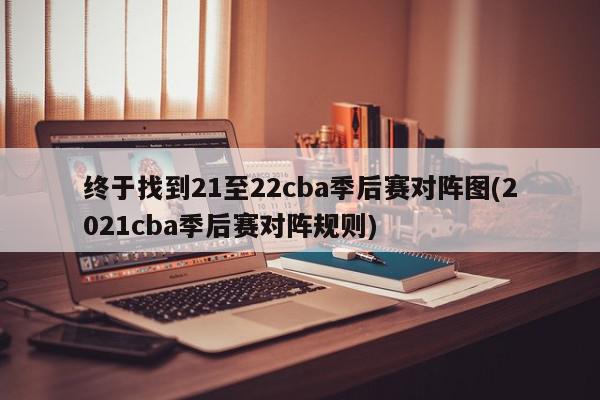 终于找到21至22cba季后赛对阵图(2021cba季后赛对阵规则)