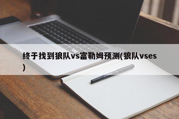 终于找到狼队vs富勒姆预测(狼队vses)