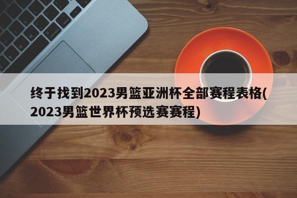 终于找到2023男篮亚洲杯全部赛程表格(2023男篮世界杯预选赛赛程)