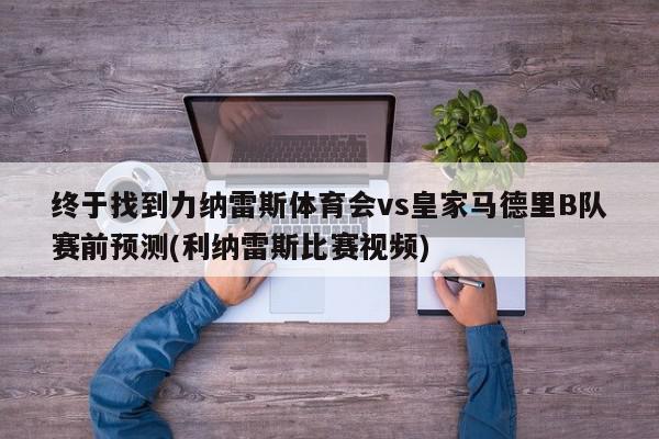 终于找到力纳雷斯体育会vs皇家马德里B队赛前预测(利纳雷斯比赛视频)