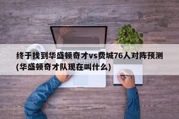 终于找到华盛顿奇才vs费城76人对阵预测(华盛顿奇才队现在叫什么)